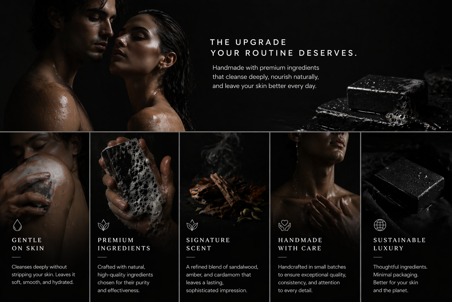 THE UPGRADE
YOUR ROUTINE DESERVES. Handmade with premium ingredients that cleanse deeply, nourish naturally,
and leave your skin better every day.